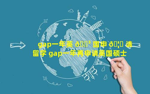 gap一年英 🌳 国申 🦍 请留学 gap一年再申请英国硕士可以吗